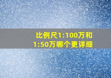 比例尺1:100万和1:50万哪个更详细