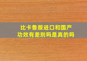 比卡鲁胺进口和国产功效有差别吗是真的吗