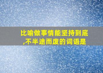 比喻做事情能坚持到底,不半途而废的词语是