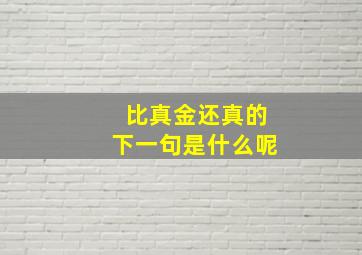 比真金还真的下一句是什么呢