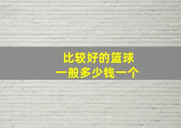 比较好的篮球一般多少钱一个