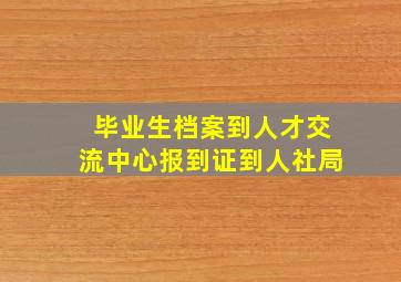 毕业生档案到人才交流中心报到证到人社局