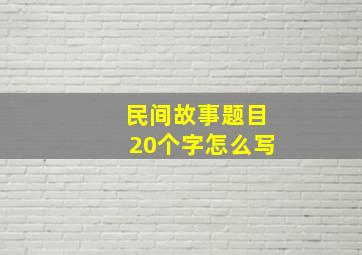 民间故事题目20个字怎么写