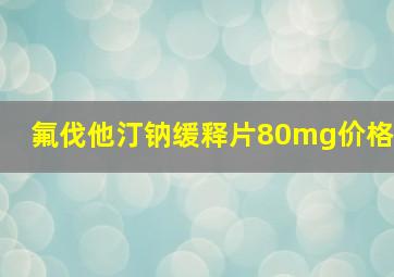 氟伐他汀钠缓释片80mg价格