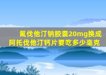 氟伐他汀钠胶囊20mg换成阿托伐他汀钙片要吃多少毫克