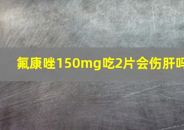 氟康唑150mg吃2片会伤肝吗