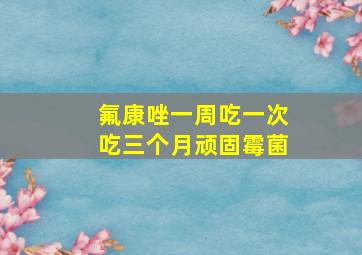 氟康唑一周吃一次吃三个月顽固霉菌