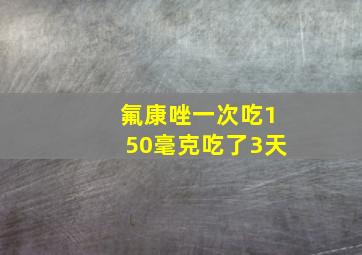 氟康唑一次吃150毫克吃了3天