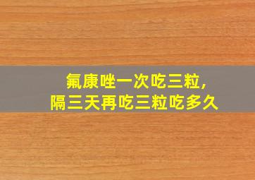 氟康唑一次吃三粒,隔三天再吃三粒吃多久