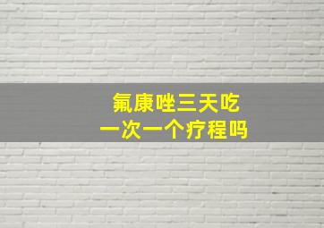 氟康唑三天吃一次一个疗程吗