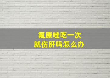 氟康唑吃一次就伤肝吗怎么办