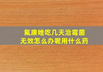 氟康唑吃几天治霉菌无效怎么办呢用什么药