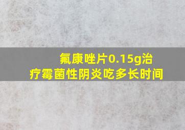 氟康唑片0.15g治疗霉菌性阴炎吃多长时间