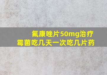 氟康唑片50mg治疗霉菌吃几天一次吃几片药