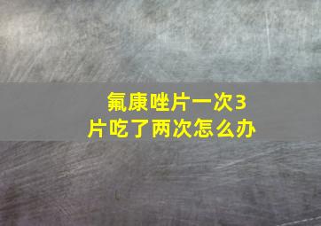 氟康唑片一次3片吃了两次怎么办