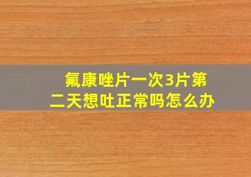 氟康唑片一次3片第二天想吐正常吗怎么办