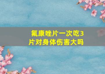 氟康唑片一次吃3片对身体伤害大吗