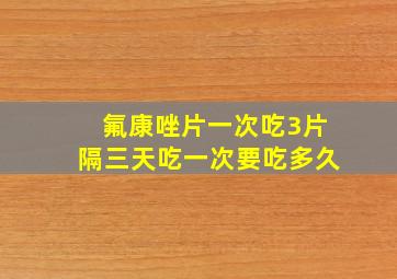 氟康唑片一次吃3片隔三天吃一次要吃多久