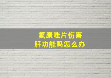 氟康唑片伤害肝功能吗怎么办