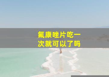 氟康唑片吃一次就可以了吗