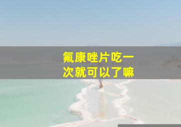 氟康唑片吃一次就可以了嘛