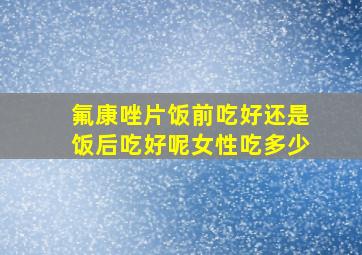 氟康唑片饭前吃好还是饭后吃好呢女性吃多少