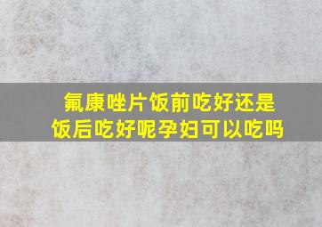 氟康唑片饭前吃好还是饭后吃好呢孕妇可以吃吗