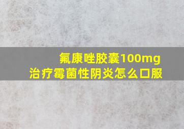 氟康唑胶囊100mg治疗霉菌性阴炎怎么口服