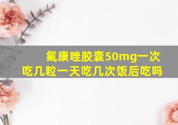 氟康唑胶囊50mg一次吃几粒一天吃几次饭后吃吗