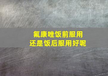 氟康唑饭前服用还是饭后服用好呢