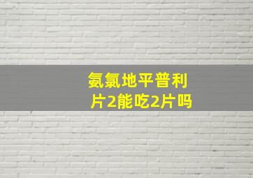 氨氯地平普利片2能吃2片吗