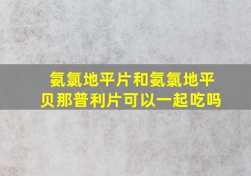 氨氯地平片和氨氯地平贝那普利片可以一起吃吗