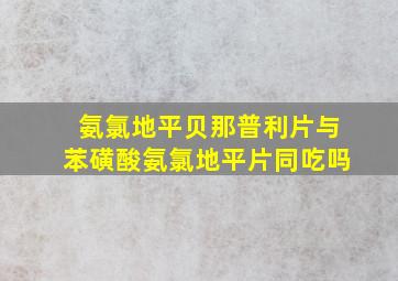 氨氯地平贝那普利片与苯磺酸氨氯地平片同吃吗