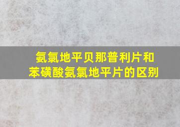 氨氯地平贝那普利片和苯磺酸氨氯地平片的区别