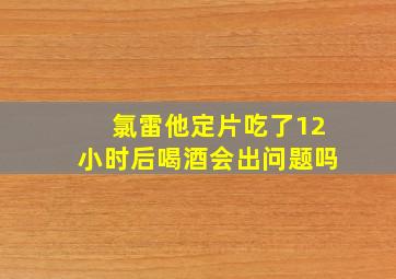 氯雷他定片吃了12小时后喝酒会出问题吗