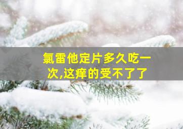 氯雷他定片多久吃一次,这痒的受不了了