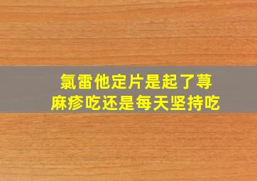 氯雷他定片是起了荨麻疹吃还是每天坚持吃