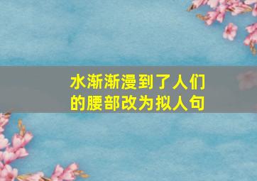 水渐渐漫到了人们的腰部改为拟人句