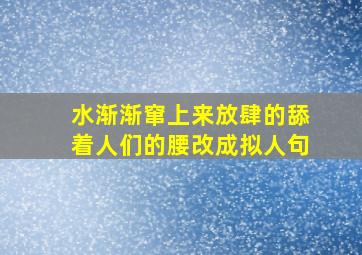 水渐渐窜上来放肆的舔着人们的腰改成拟人句