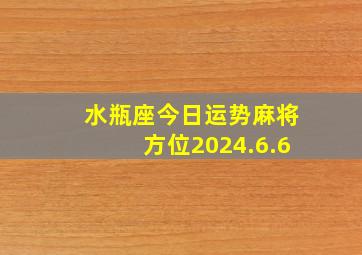 水瓶座今日运势麻将方位2024.6.6