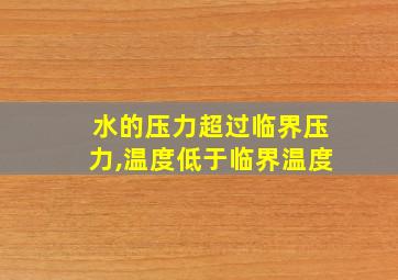 水的压力超过临界压力,温度低于临界温度