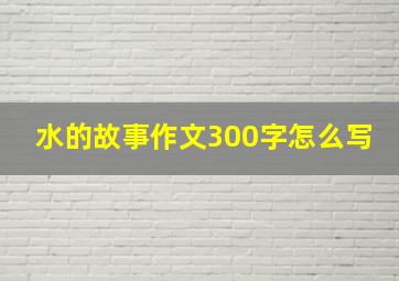 水的故事作文300字怎么写