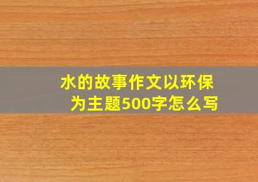 水的故事作文以环保为主题500字怎么写