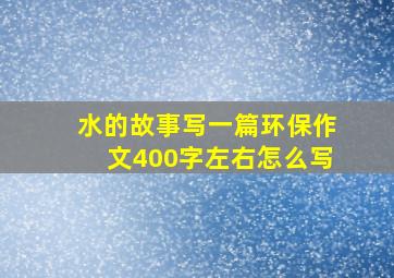 水的故事写一篇环保作文400字左右怎么写