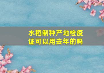 水稻制种产地检疫证可以用去年的吗