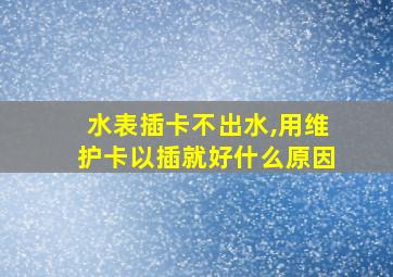 水表插卡不出水,用维护卡以插就好什么原因