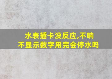 水表插卡没反应,不响不显示数字用完会停水吗