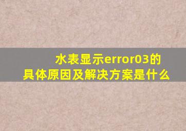 水表显示error03的具体原因及解决方案是什么