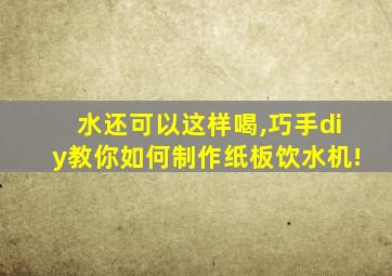 水还可以这样喝,巧手diy教你如何制作纸板饮水机!