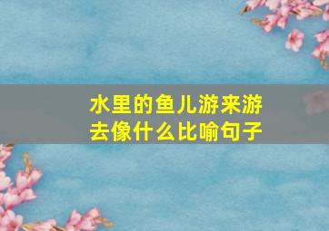 水里的鱼儿游来游去像什么比喻句子